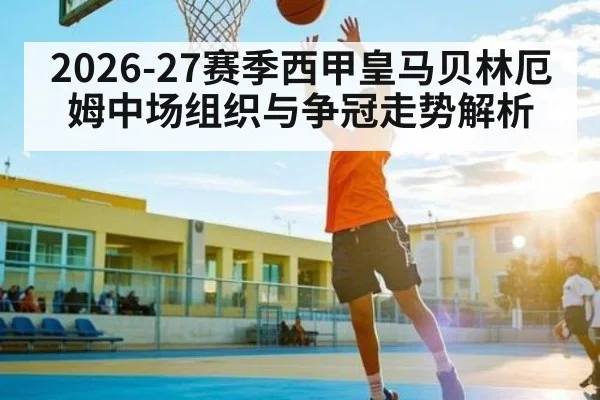2026-27赛季西甲皇马贝林厄姆中场组织与争冠走势解析