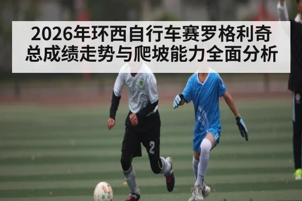 2026年环西自行车赛罗格利奇总成绩走势与爬坡能力全面分析