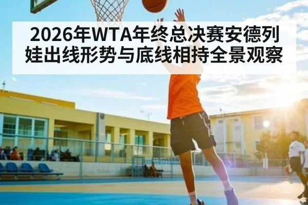 2026年WTA年终总决赛安德列娃出线形势与底线相持全景观察